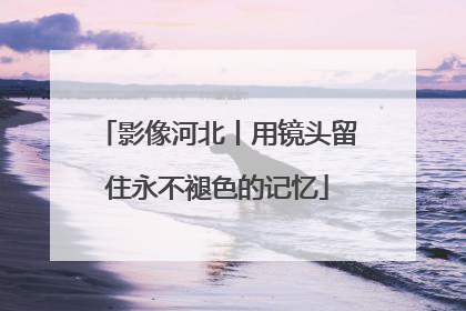 影像河北丨用镜头留住永不褪色的记忆