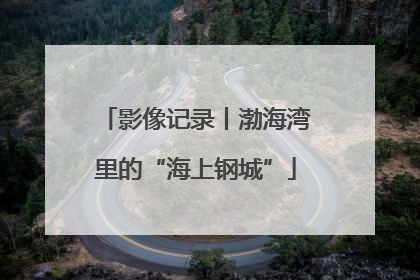 影像记录丨渤海湾里的“海上钢城”