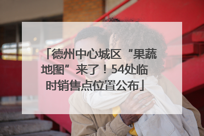 德州中心城区“果蔬地图”来了！54处临时销售点位置公布