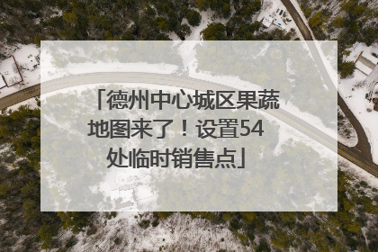 德州中心城区果蔬地图来了！设置54处临时销售点