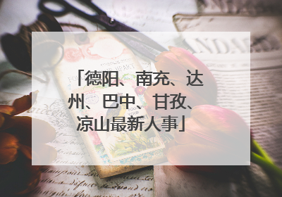 德阳、南充、达州、巴中、甘孜、凉山最新人事