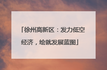 徐州高新区：发力低空经济，绘就发展蓝图