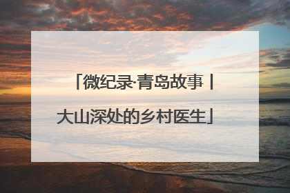 微纪录·青岛故事丨大山深处的乡村医生