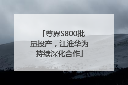 尊界S800批量投产，江淮华为持续深化合作