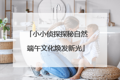 小小侦探探秘自然 端午文化焕发新光
