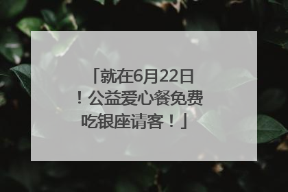 就在6月22日！公益爱心餐免费吃银座请客！
