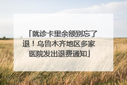 就诊卡里余额别忘了退！乌鲁木齐地区多家医院发出退费通知
