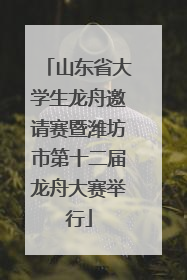 山东省大学生龙舟邀请赛暨潍坊市第十二届龙舟大赛举行