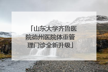 山东大学齐鲁医院德州医院体重管理门诊全新升级