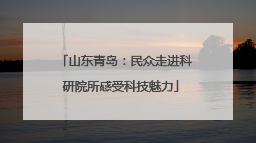 山东青岛：民众走进科研院所感受科技魅力