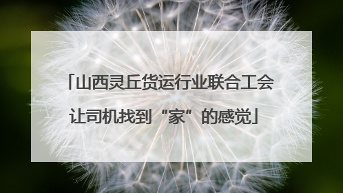 山西灵丘货运行业联合工会 让司机找到“家”的感觉
