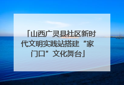 山西广灵县社区新时代文明实践站搭建“家门口”文化舞台