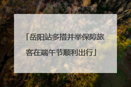 岳阳站多措并举保障旅客在端午节顺利出行