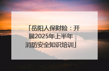 岳阳人保财险：开展2025年上半年消防安全知识培训