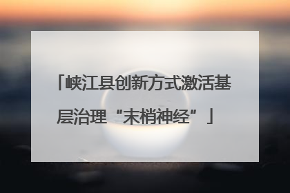 峡江县创新方式激活基层治理“末梢神经”
