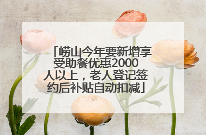 崂山今年要新增享受助餐优惠2000人以上，老人登记签约后补贴自动扣减