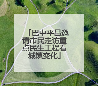 巴中平昌邀请市民走访重点民生工程看城镇变化