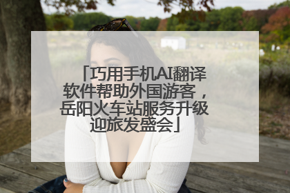 巧用手机AI翻译软件帮助外国游客，岳阳火车站服务升级迎旅发盛会
