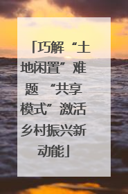 巧解“土地闲置”难题 “共享模式”激活乡村振兴新动能