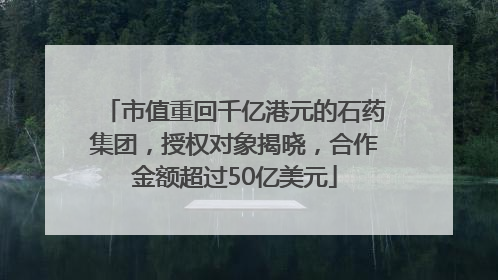市值重回千亿港元的石药集团，授权对象揭晓，合作金额超过50亿美元