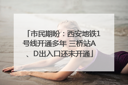 市民期盼：西安地铁1号线开通多年 三桥站A、D出入口还未开通