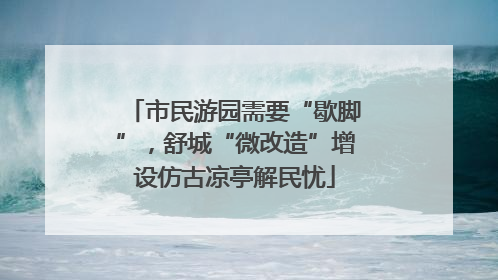 市民游园需要“歇脚”，舒城“微改造”增设仿古凉亭解民忧