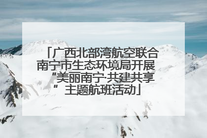 广西北部湾航空联合南宁市生态环境局开展“美丽南宁·共建共享”主题航班活动