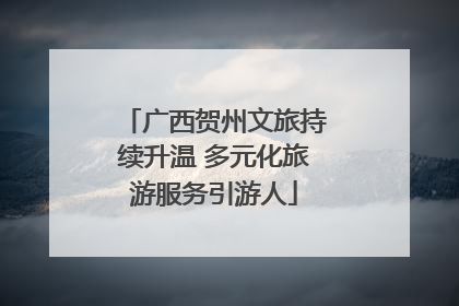 广西贺州文旅持续升温 多元化旅游服务引游人
