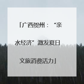 广西贺州：“亲水经济”激发夏日文旅消费活力