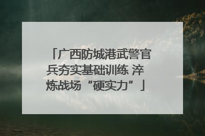 广西防城港武警官兵夯实基础训练 淬炼战场“硬实力”