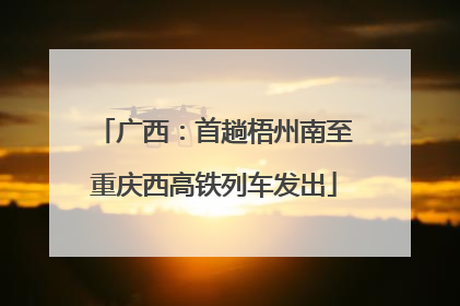 广西：首趟梧州南至重庆西高铁列车发出