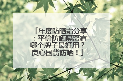 年度防晒霜分享：平价防晒隔离霜哪个牌子最好用？良心国货防晒！