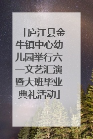 庐江县金牛镇中心幼儿园举行六一文艺汇演暨大班毕业典礼活动