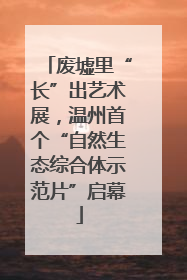 废墟里“长”出艺术展，温州首个“自然生态综合体示范片”启幕
