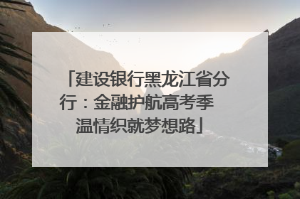 建设银行黑龙江省分行：金融护航高考季 温情织就梦想路