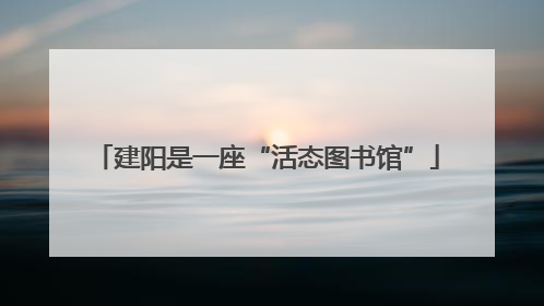 建阳是一座“活态图书馆”