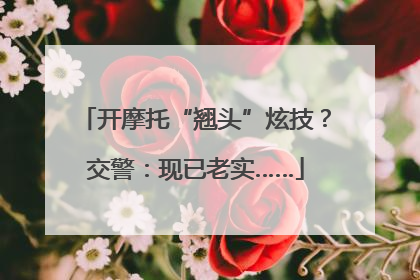 开摩托“翘头”炫技？交警：现已老实……