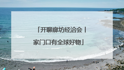 开聊廊坊经洽会丨家门口有全球好物