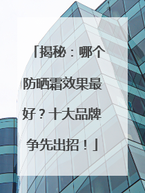 揭秘：哪个防晒霜效果最好？十大品牌争先出招！