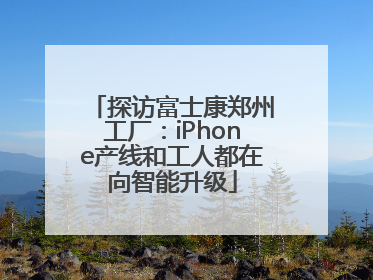 探访富士康郑州工厂：iPhone产线和工人都在向智能升级