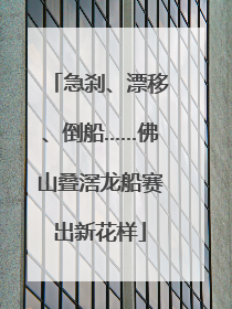 急刹、漂移、倒船……佛山叠滘龙船赛出新花样