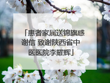 患者家属送锦旗感谢信 致谢陕西省中医医院李耀辉