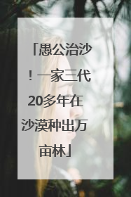 愚公治沙！一家三代20多年在沙漠种出万亩林