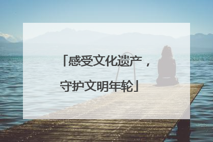 感受文化遗产，守护文明年轮