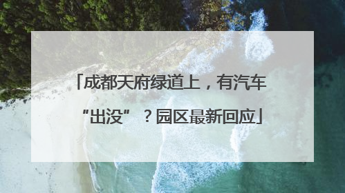 成都天府绿道上，有汽车“出没”？园区最新回应