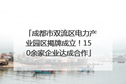 成都市双流区电力产业园区揭牌成立！150余家企业达成合作