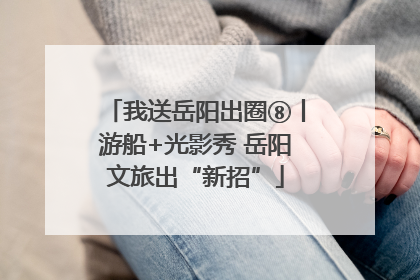 我送岳阳出圈⑧丨游船+光影秀 岳阳文旅出“新招”