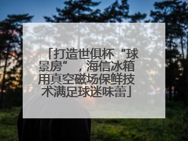 打造世俱杯“球景房”，海信冰箱用真空磁场保鲜技术满足球迷味蕾