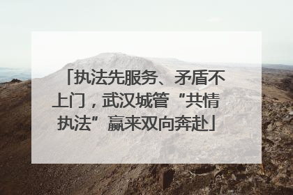 执法先服务、矛盾不上门，武汉城管“共情执法”赢来双向奔赴