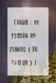 扬剧：丝竹悠扬 妙音婉转（我与非遗）